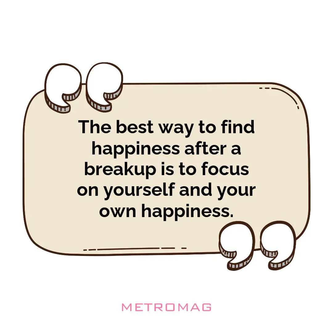 The best way to find happiness after a breakup is to focus on yourself and your own happiness.