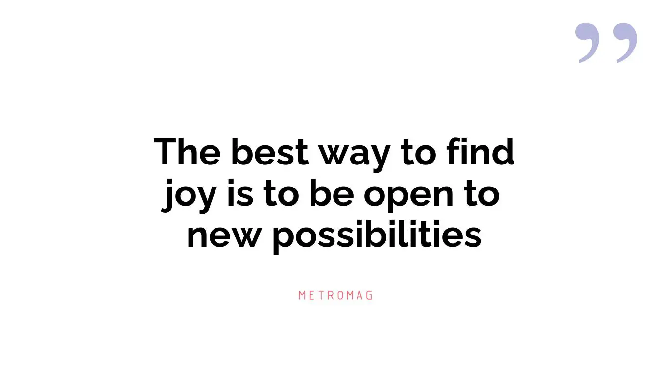 The best way to find joy is to be open to new possibilities