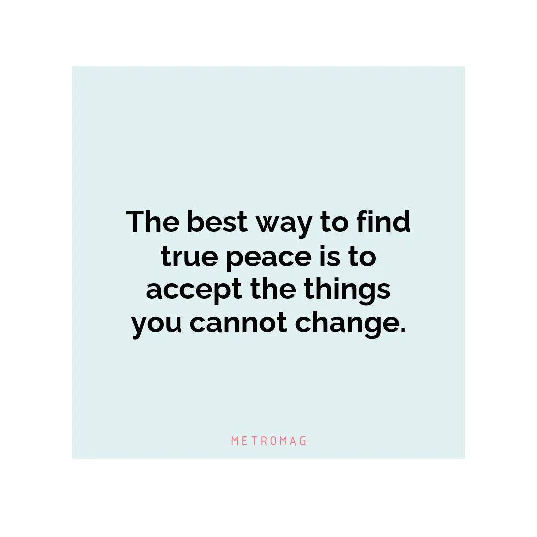 The best way to find true peace is to accept the things you cannot change.