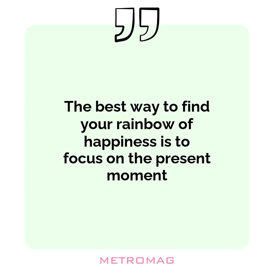 The best way to find your rainbow of happiness is to focus on the present moment