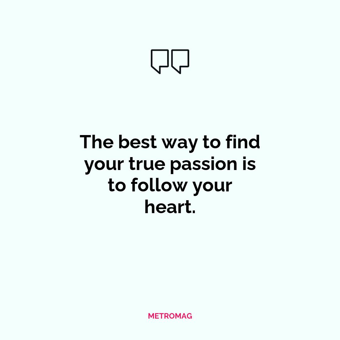 The best way to find your true passion is to follow your heart.