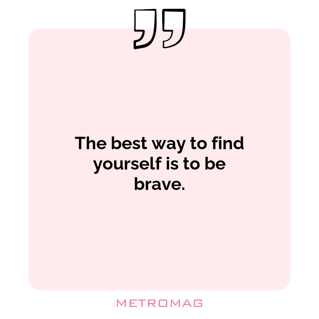 The best way to find yourself is to be brave.