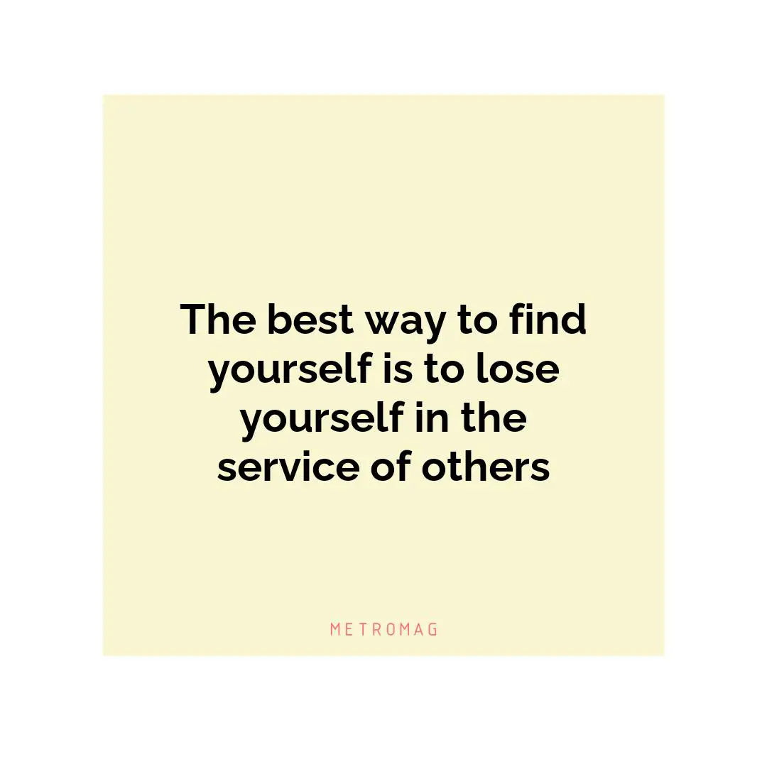 The best way to find yourself is to lose yourself in the service of others