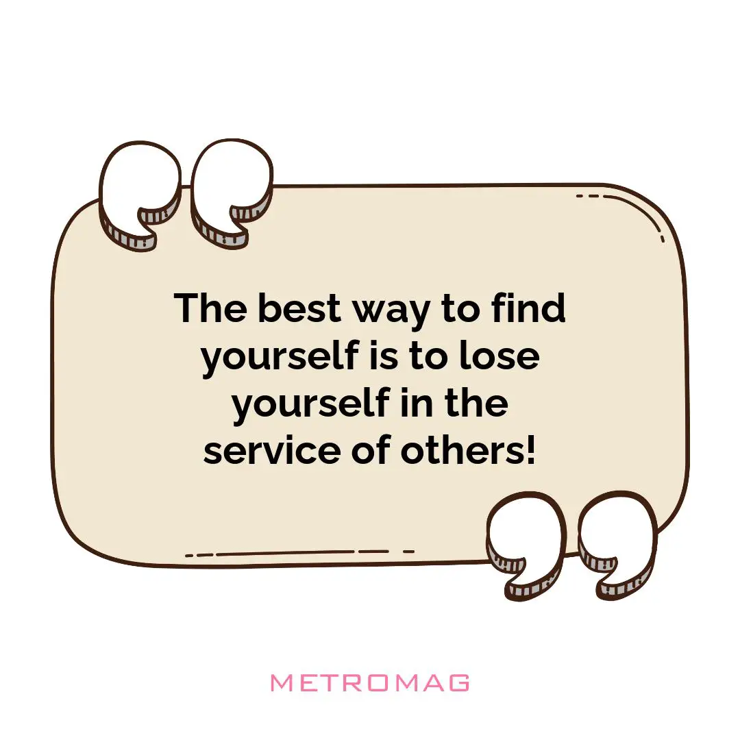 The best way to find yourself is to lose yourself in the service of others!