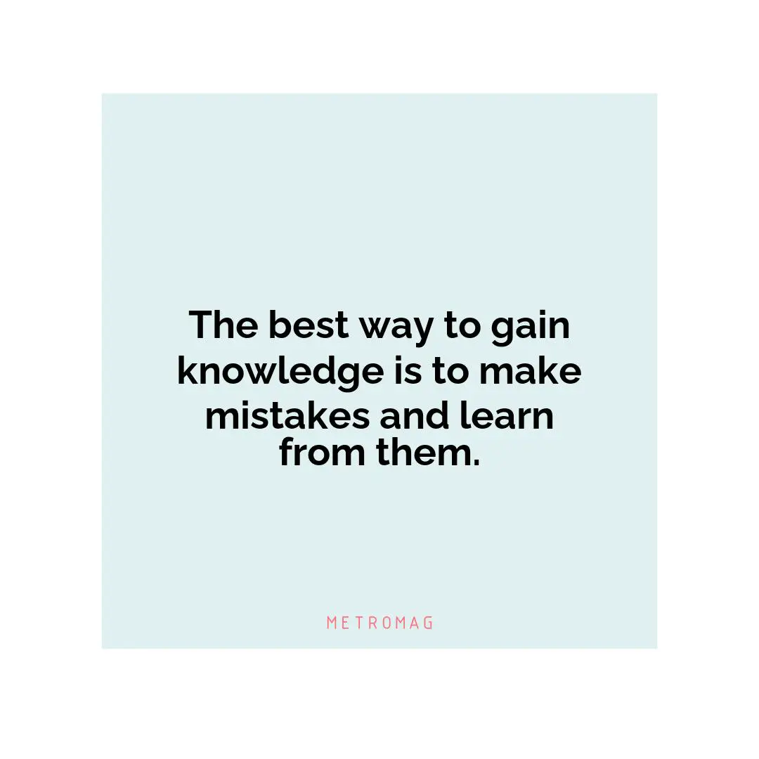 The best way to gain knowledge is to make mistakes and learn from them.