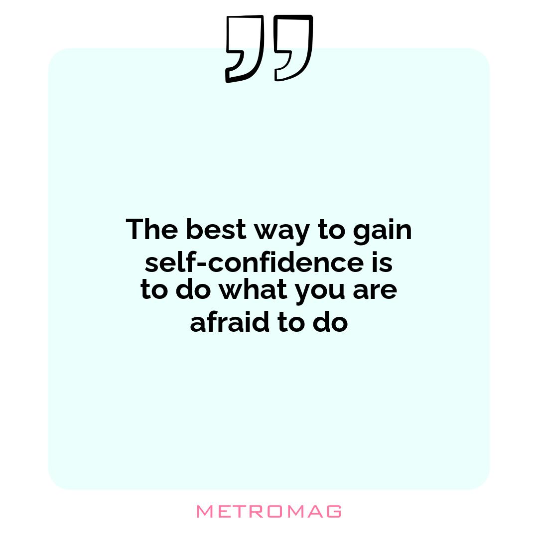 The best way to gain self-confidence is to do what you are afraid to do