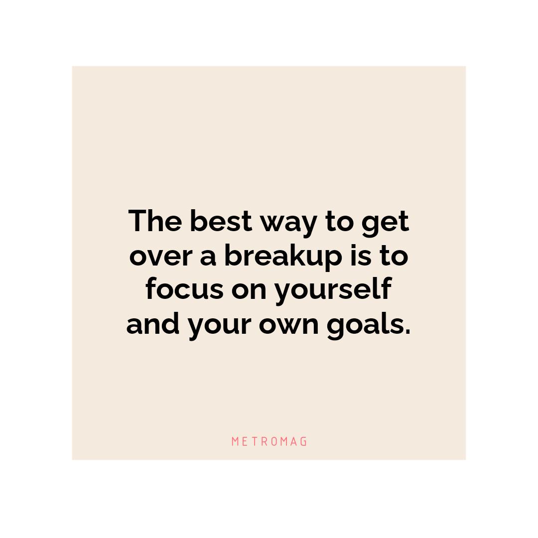 The best way to get over a breakup is to focus on yourself and your own goals.