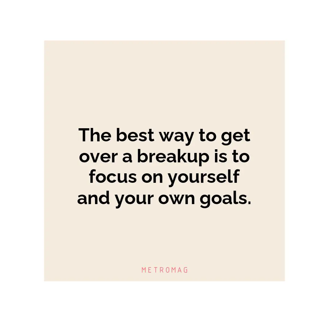 The best way to get over a breakup is to focus on yourself and your own goals.