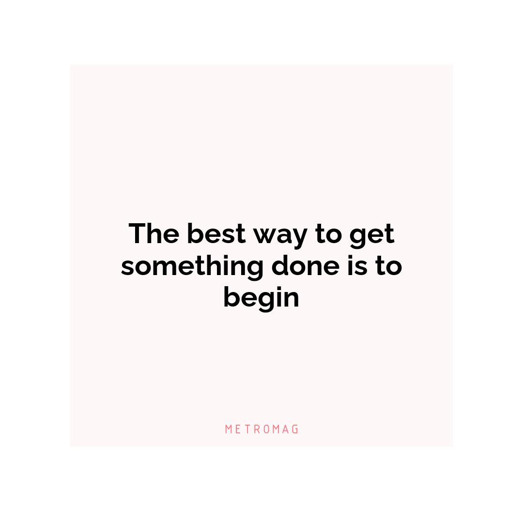The best way to get something done is to begin