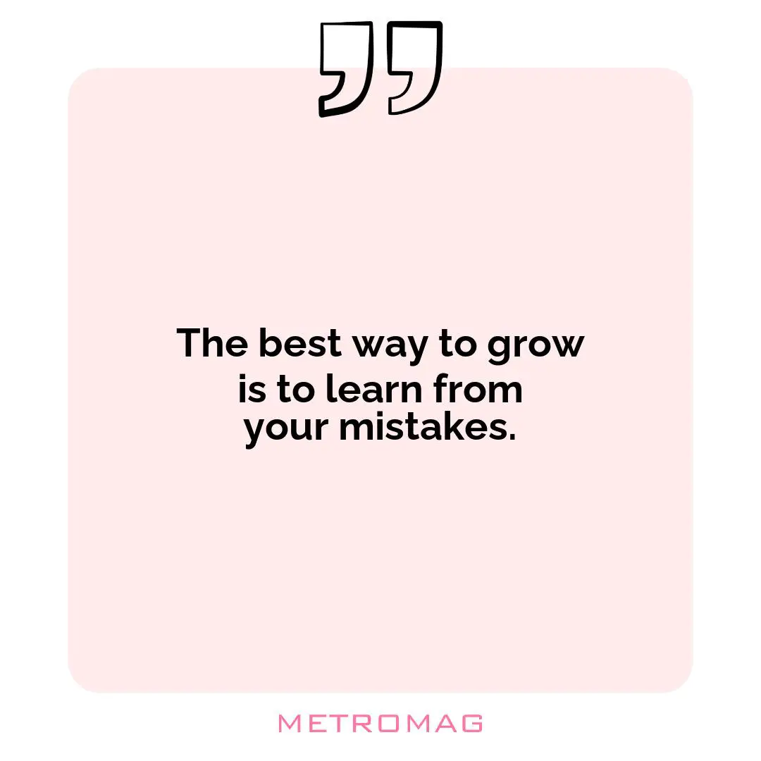The best way to grow is to learn from your mistakes.