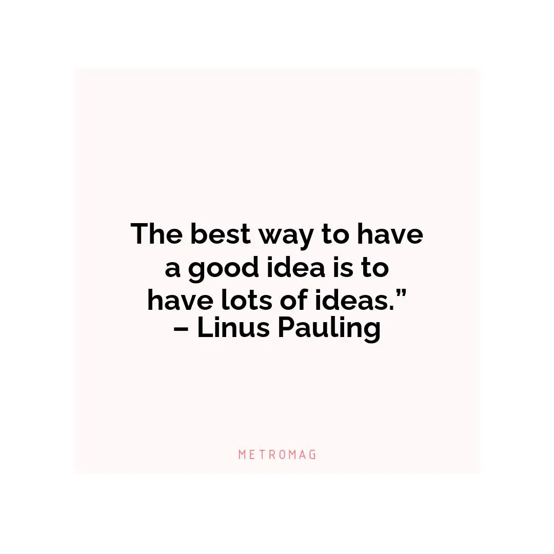 The best way to have a good idea is to have lots of ideas.” – Linus Pauling