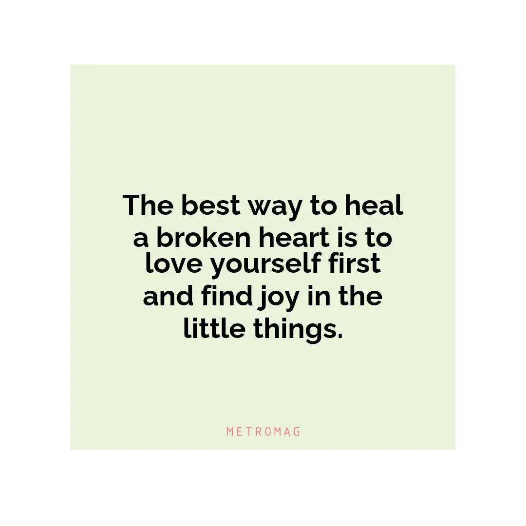 The best way to heal a broken heart is to love yourself first and find joy in the little things.
