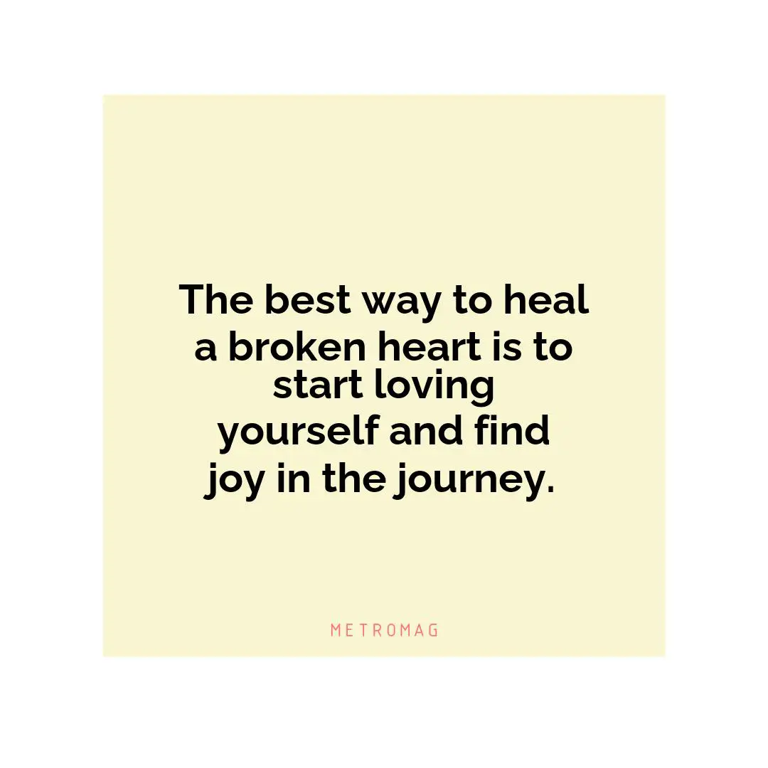 The best way to heal a broken heart is to start loving yourself and find joy in the journey.