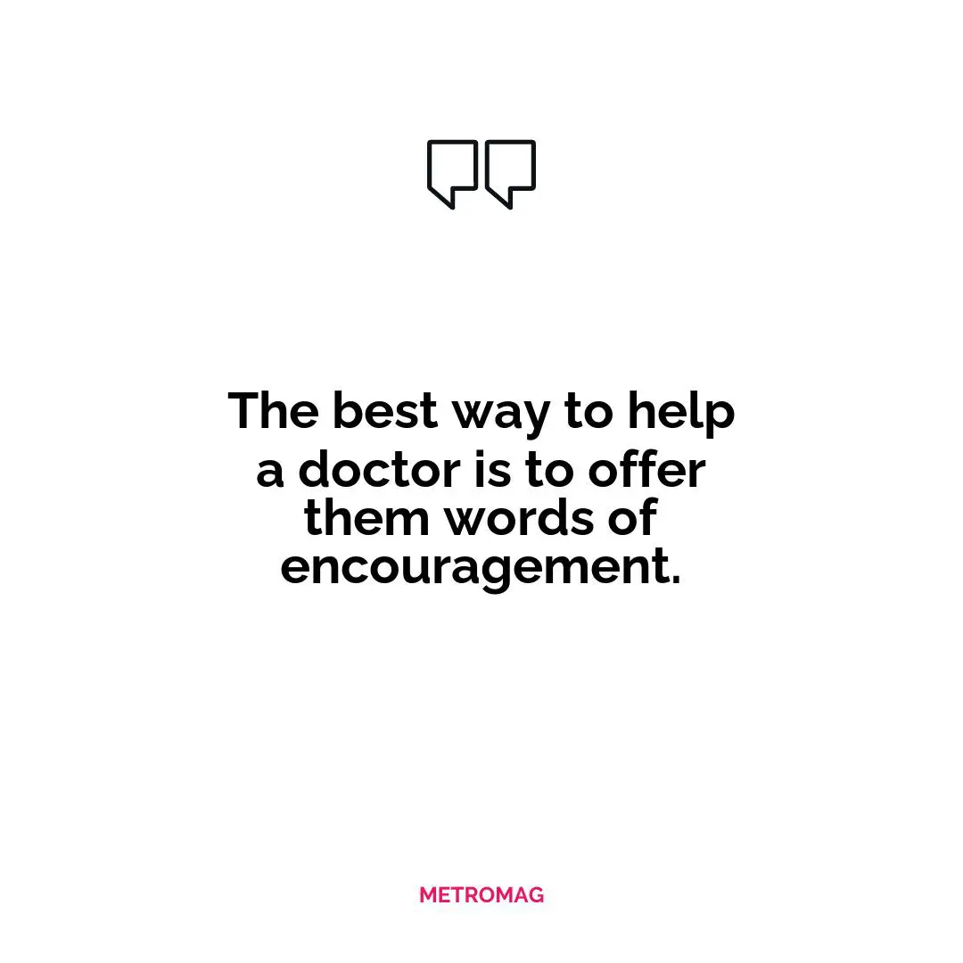The best way to help a doctor is to offer them words of encouragement.