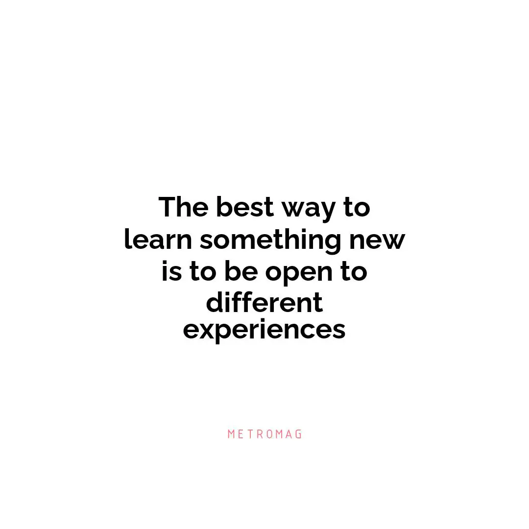 The best way to learn something new is to be open to different experiences
