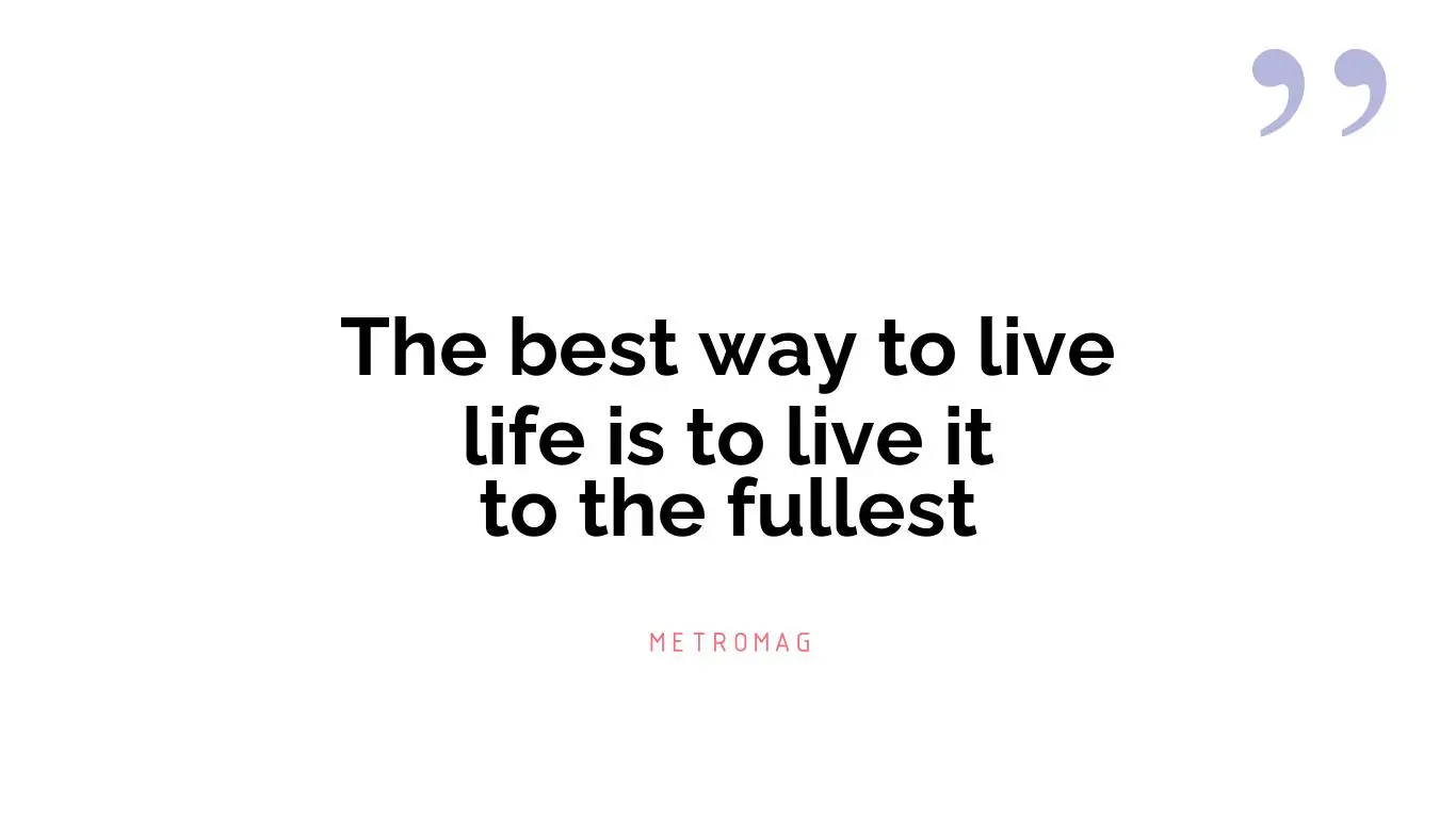 The best way to live life is to live it to the fullest