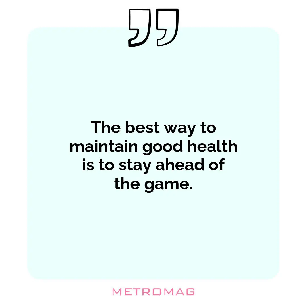 The best way to maintain good health is to stay ahead of the game.