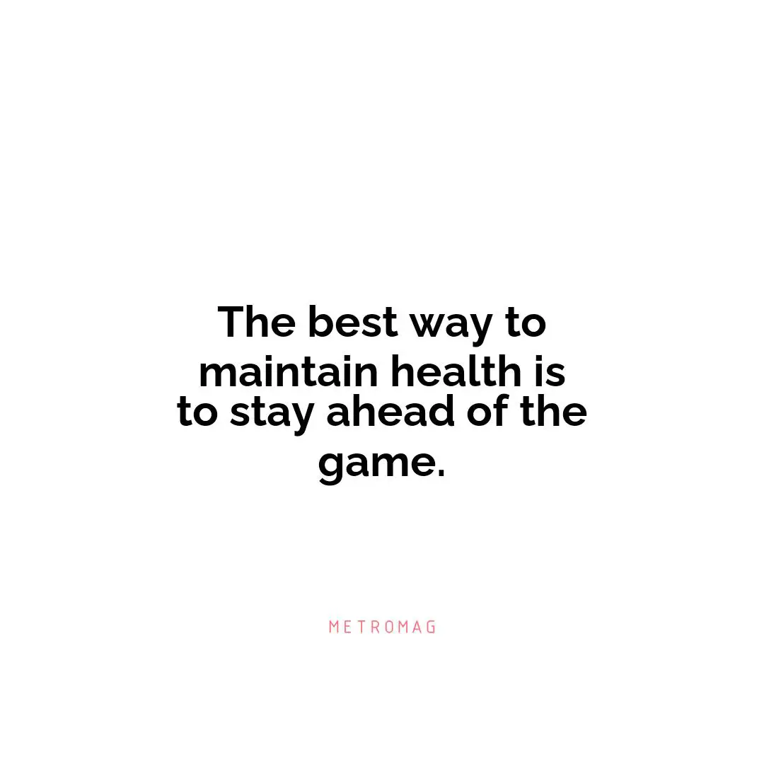 The best way to maintain health is to stay ahead of the game.