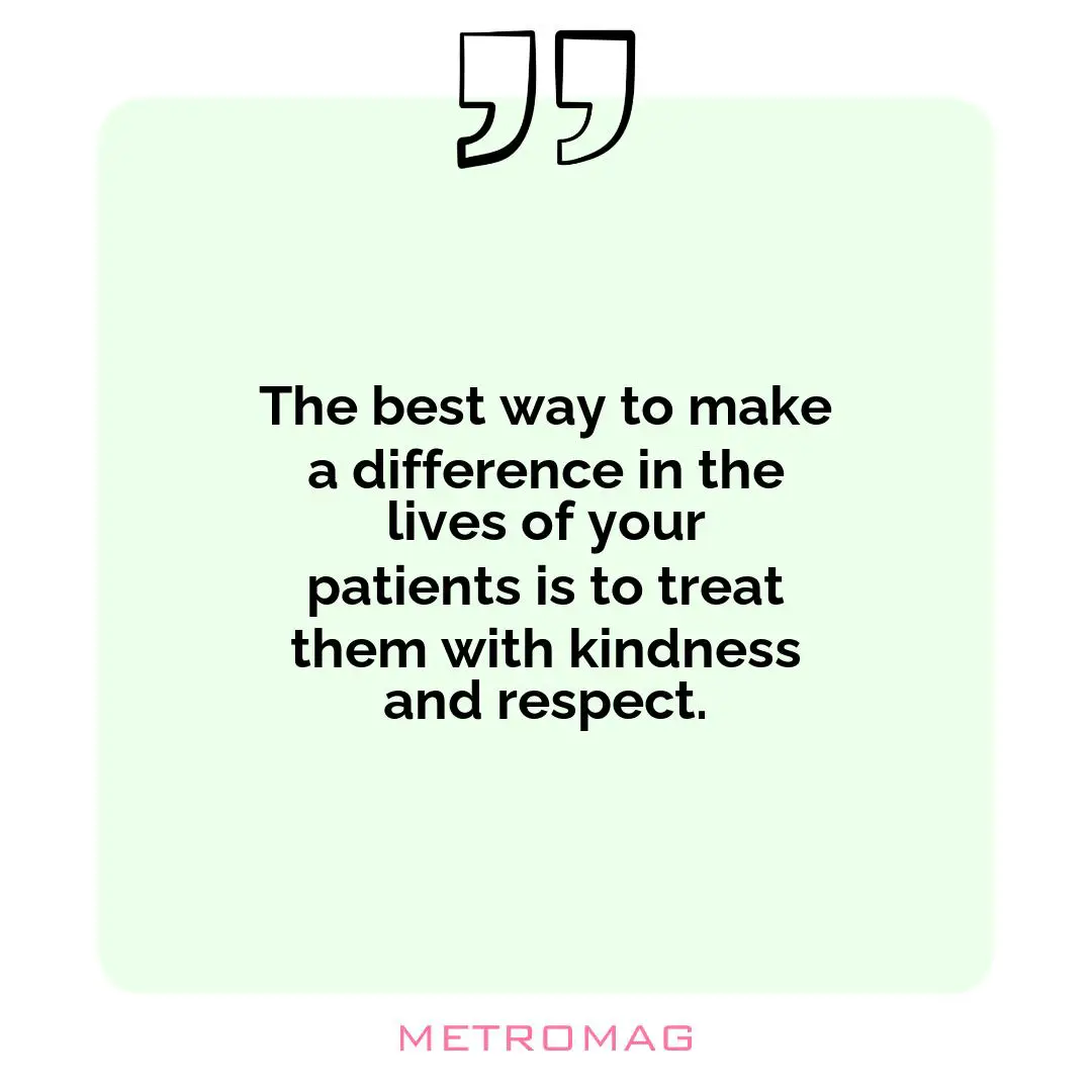 The best way to make a difference in the lives of your patients is to treat them with kindness and respect.