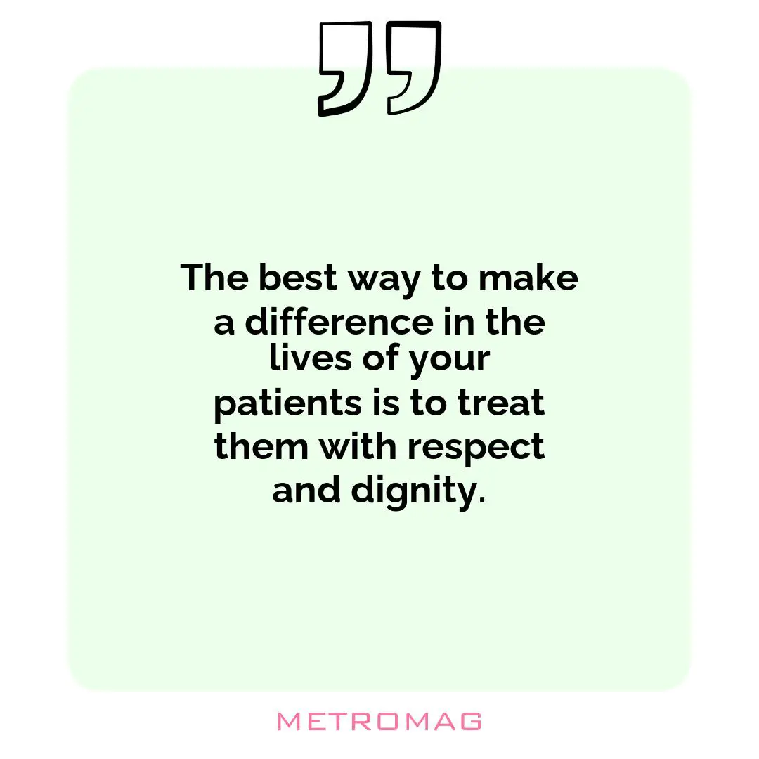 The best way to make a difference in the lives of your patients is to treat them with respect and dignity.