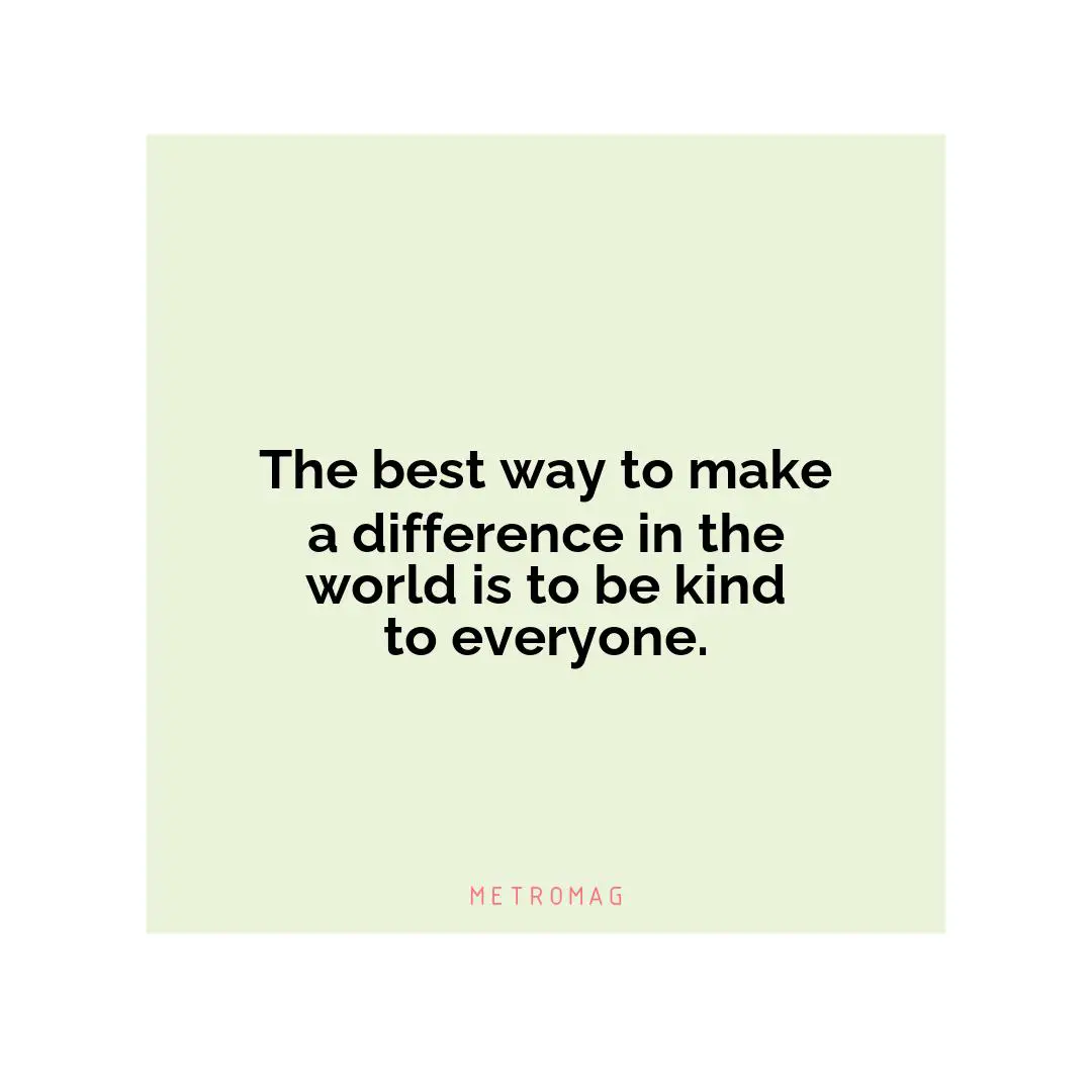 The best way to make a difference in the world is to be kind to everyone.