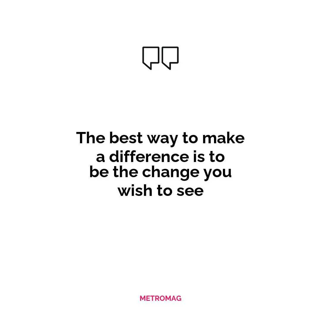 The best way to make a difference is to be the change you wish to see