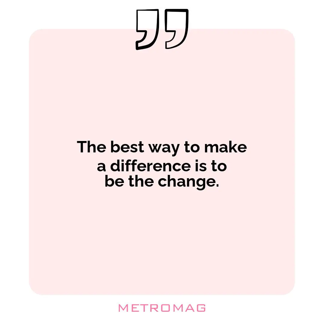 The best way to make a difference is to be the change.
