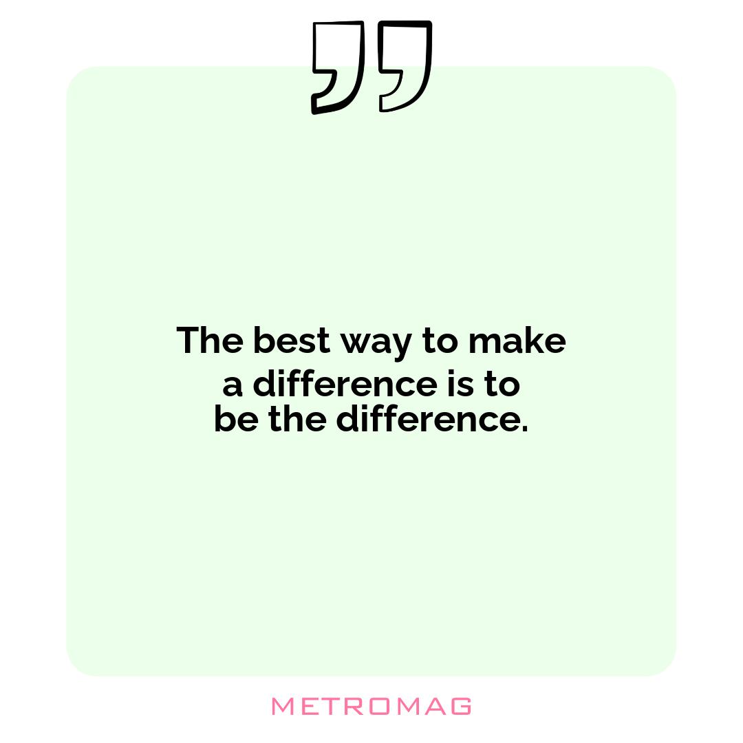The best way to make a difference is to be the difference.