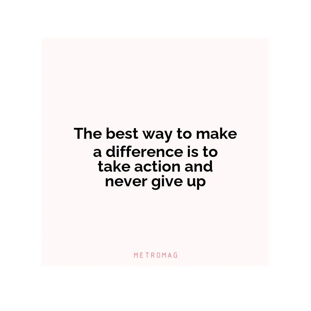 The best way to make a difference is to take action and never give up