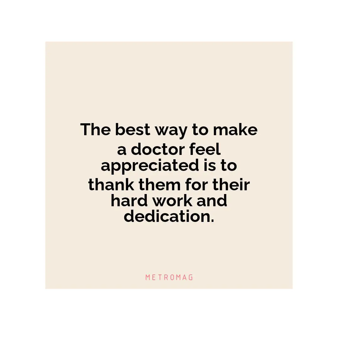 The best way to make a doctor feel appreciated is to thank them for their hard work and dedication.
