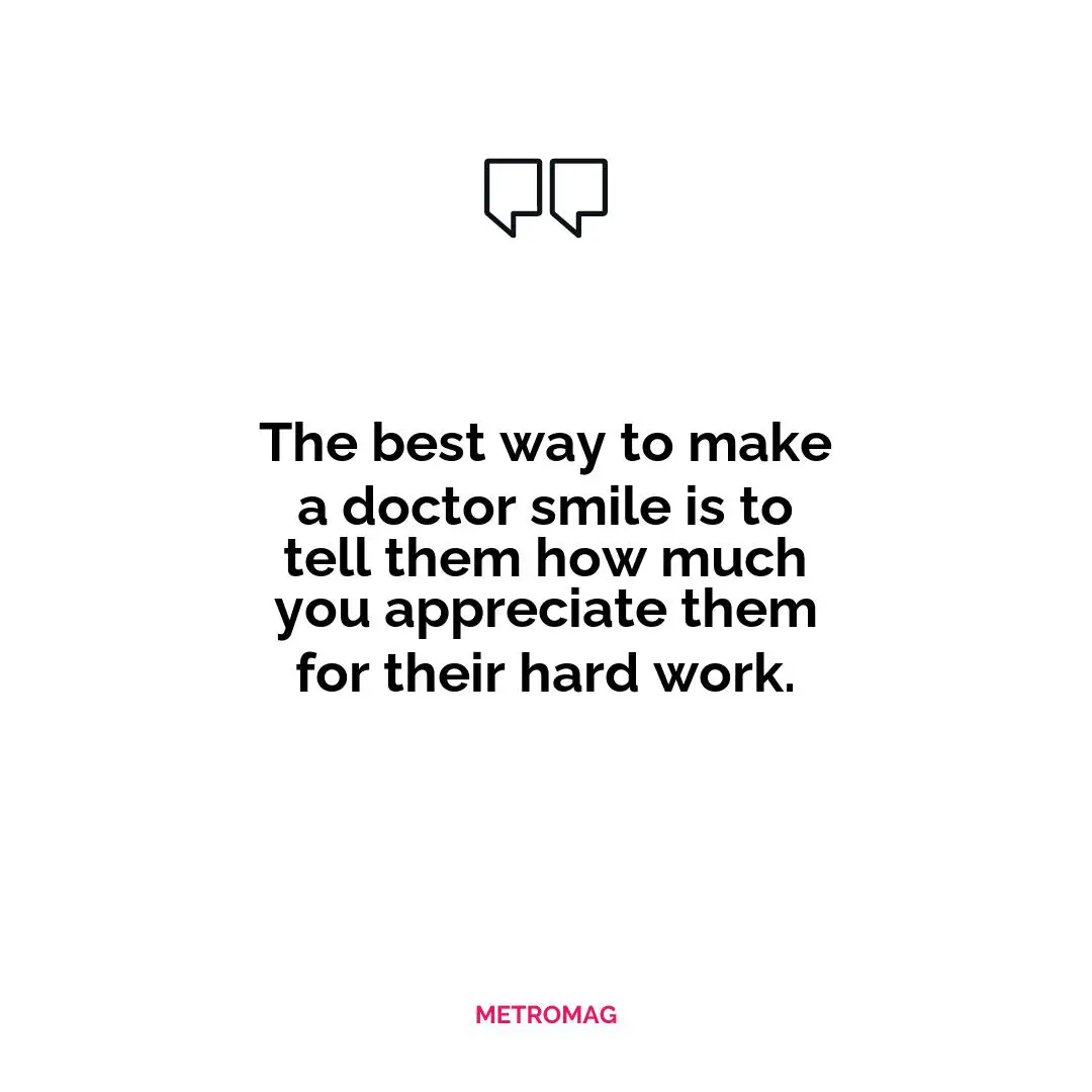 The best way to make a doctor smile is to tell them how much you appreciate them for their hard work.