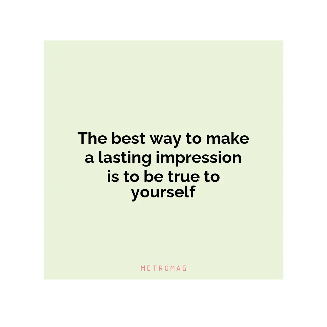 The best way to make a lasting impression is to be true to yourself