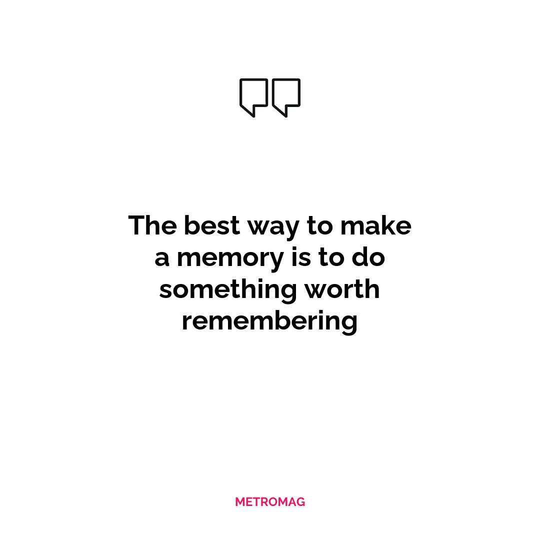 The best way to make a memory is to do something worth remembering
