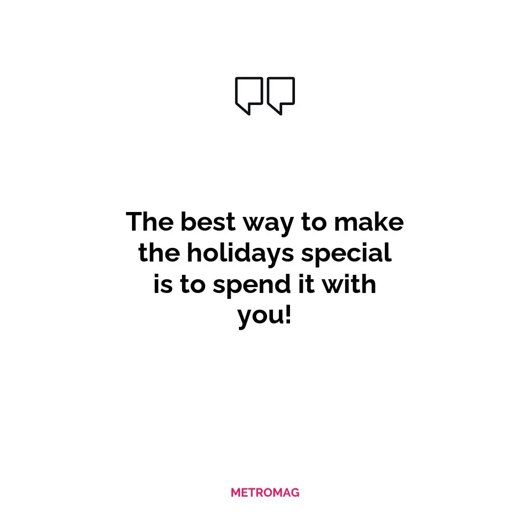 The best way to make the holidays special is to spend it with you!