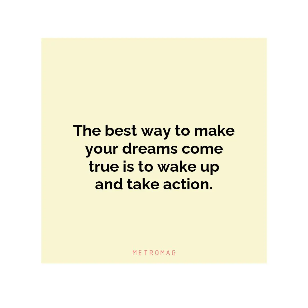 The best way to make your dreams come true is to wake up and take action.