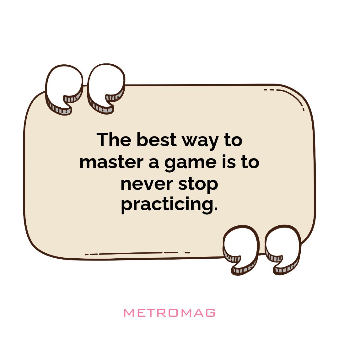 The best way to master a game is to never stop practicing.