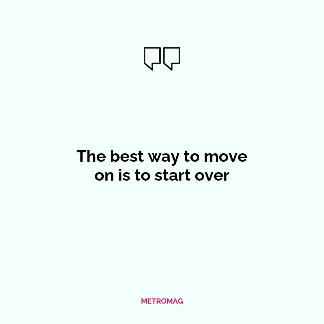 The best way to move on is to start over