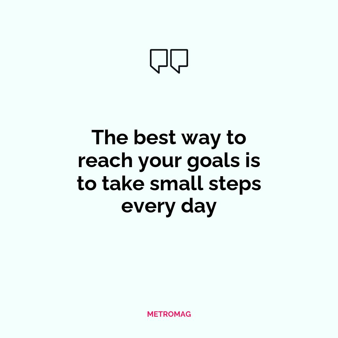 The best way to reach your goals is to take small steps every day