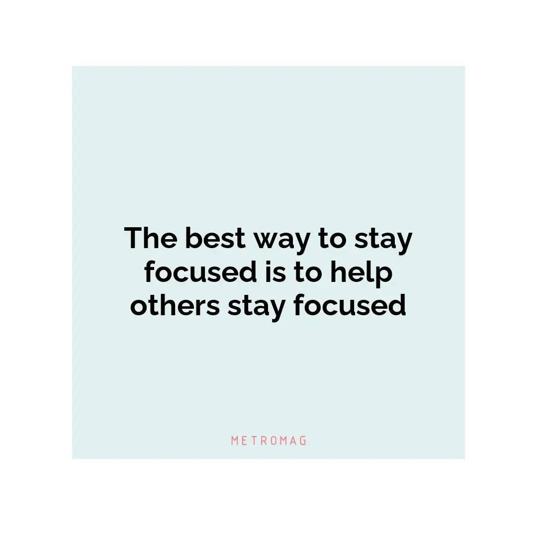 The best way to stay focused is to help others stay focused