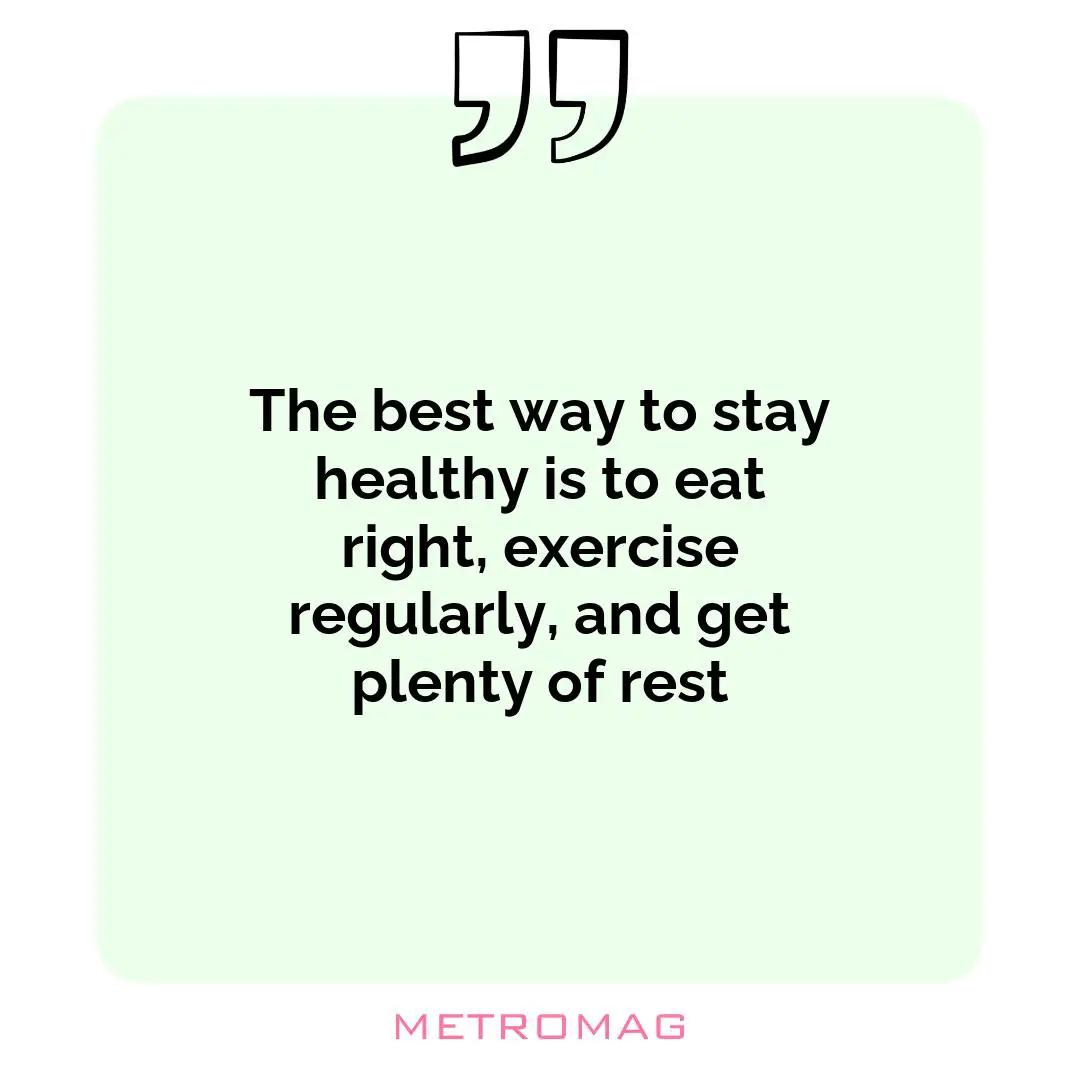 The best way to stay healthy is to eat right, exercise regularly, and get plenty of rest