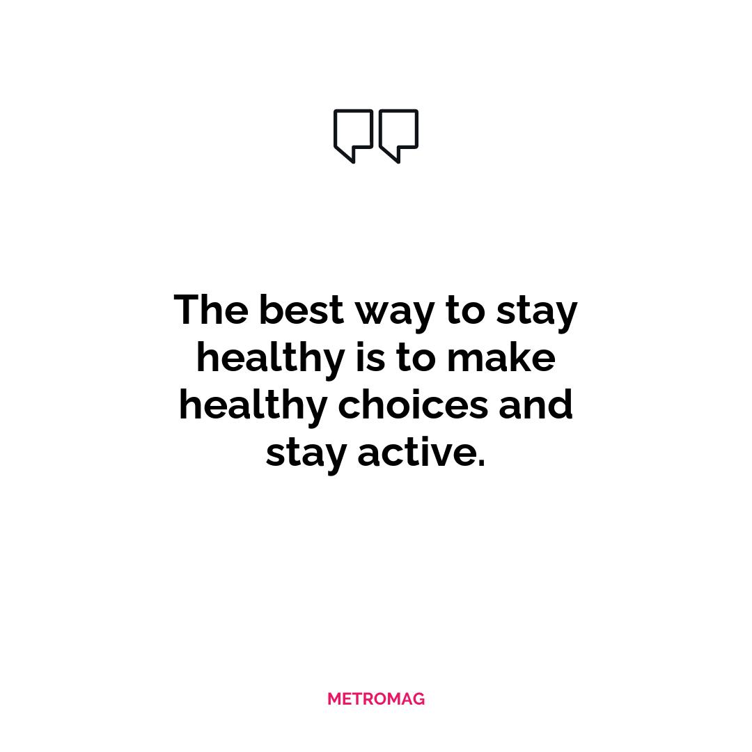 The best way to stay healthy is to make healthy choices and stay active.
