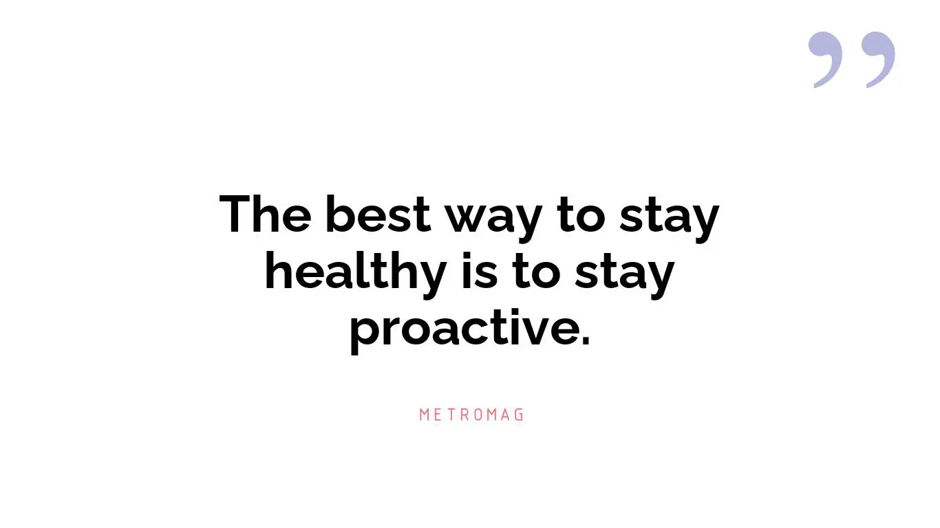 The best way to stay healthy is to stay proactive.