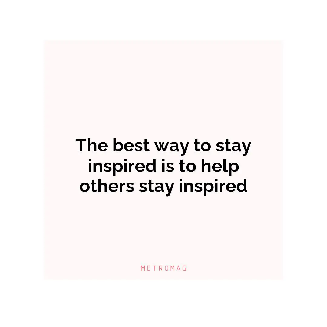 The best way to stay inspired is to help others stay inspired