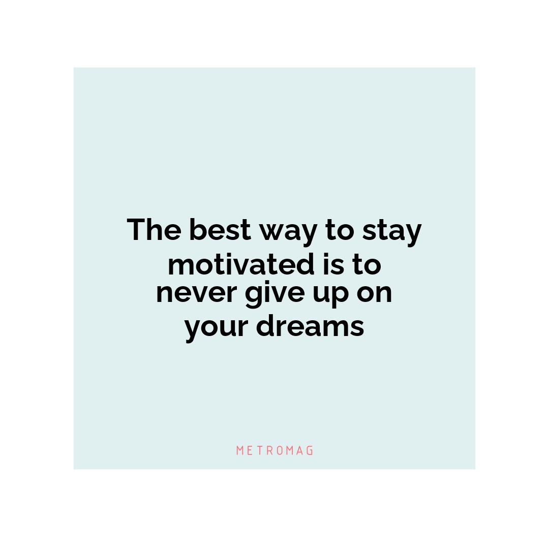 The best way to stay motivated is to never give up on your dreams