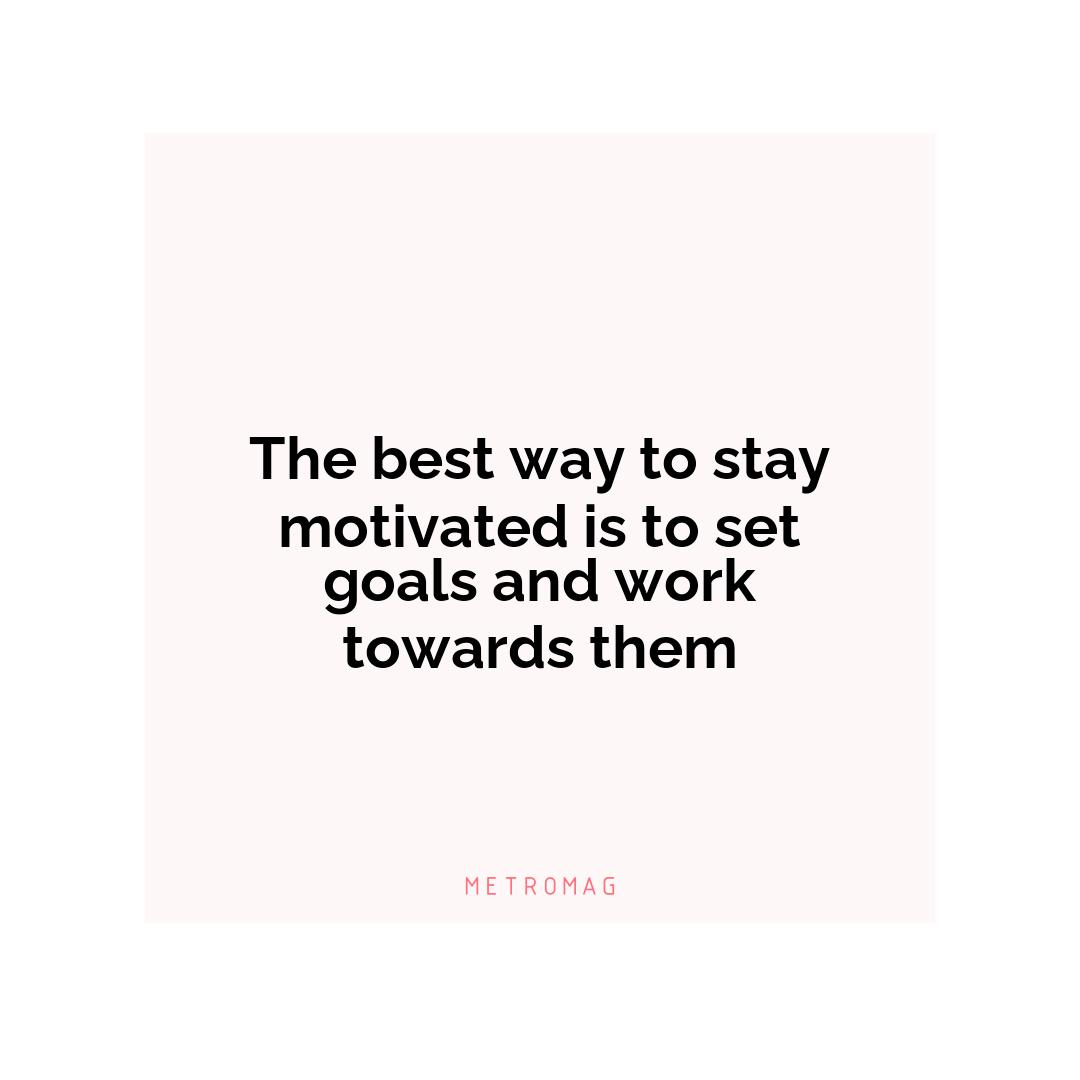 The best way to stay motivated is to set goals and work towards them