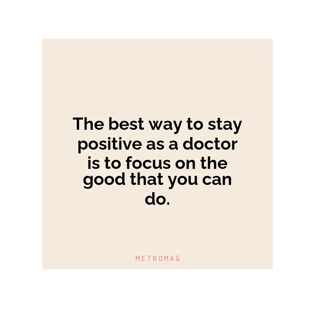 The best way to stay positive as a doctor is to focus on the good that you can do.