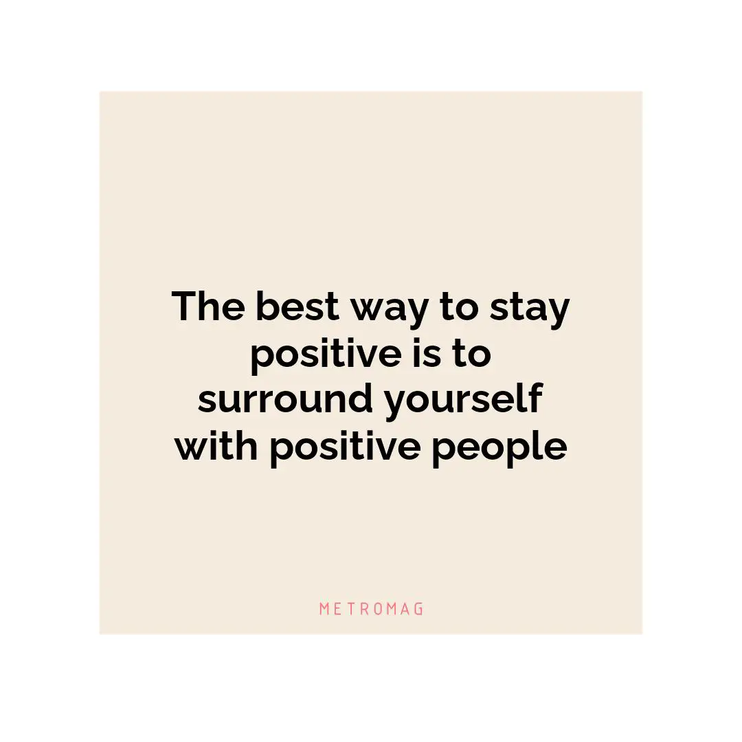 The best way to stay positive is to surround yourself with positive people