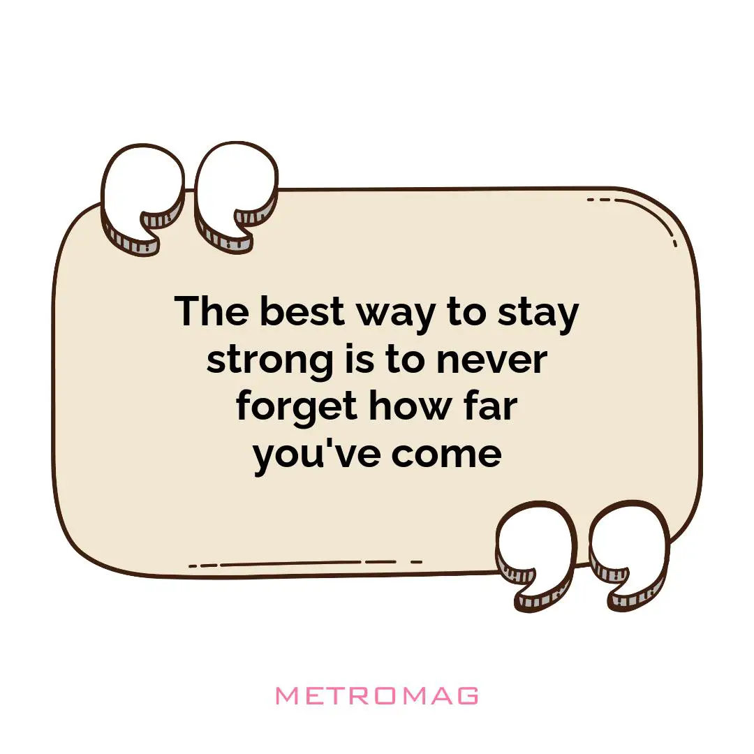 The best way to stay strong is to never forget how far you've come