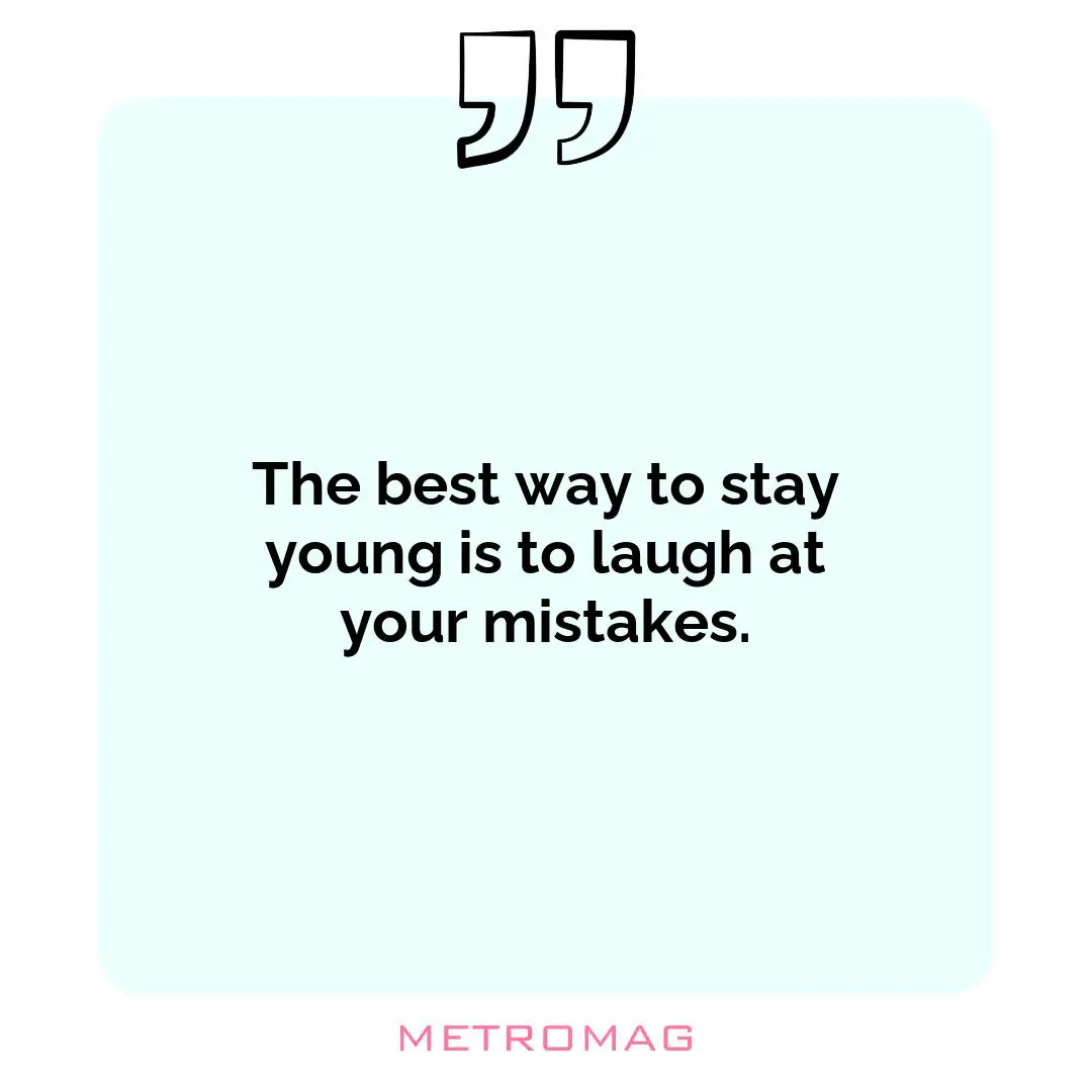 The best way to stay young is to laugh at your mistakes.