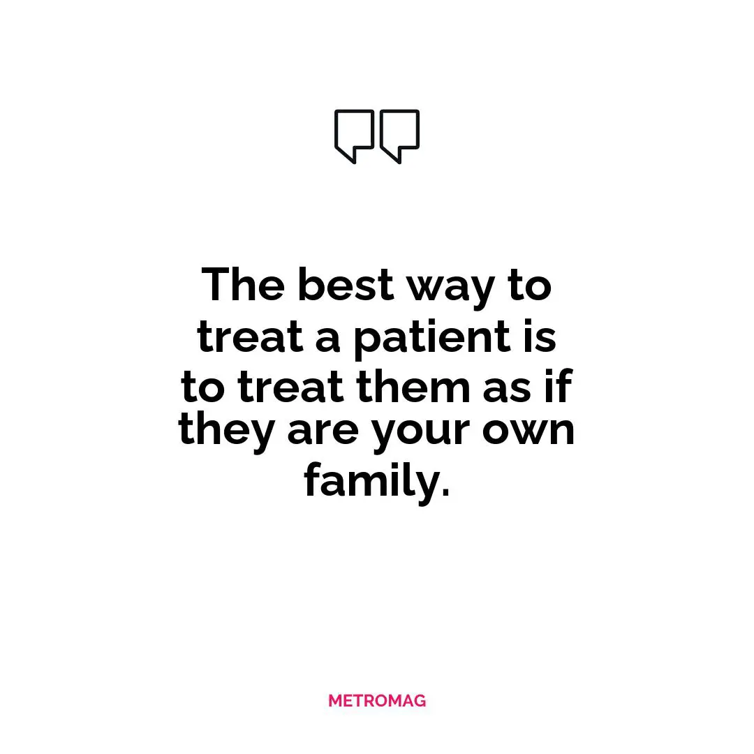 The best way to treat a patient is to treat them as if they are your own family.